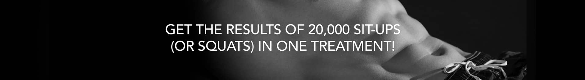 Get the results of 20,000 sit-ups (or squats) in one treatment!